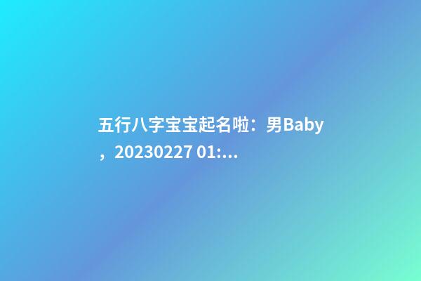 五行八字宝宝起名啦：男Baby，2023.02.27 01:27